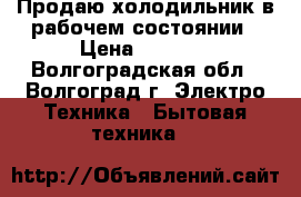 Продаю холодильник в рабочем состоянии › Цена ­ 3 500 - Волгоградская обл., Волгоград г. Электро-Техника » Бытовая техника   